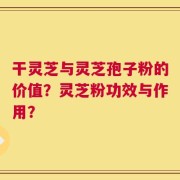 干灵芝与灵芝孢子粉的价值？灵芝粉功效与作用？