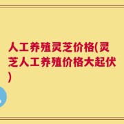 人工养殖灵芝价格(灵芝人工养殖价格大起伏)