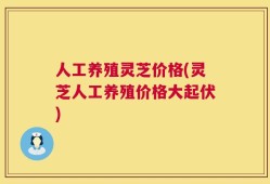 人工养殖灵芝价格(灵芝人工养殖价格大起伏)