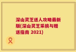 深山灵芝送人攻略最新版(深山灵芝采摘与赠送指南 2021)