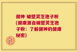健神 破壁灵芝孢子粉(健康源自破壁灵芝孢子粉：了解健神的健康秘密)