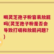 喝灵芝孢子粉容易放屁吗(灵芝孢子粉是否会导致打嗝和放屁问题？)