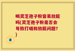 喝灵芝孢子粉容易放屁吗(灵芝孢子粉是否会导致打嗝和放屁问题？)