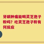 牙龈肿痛能喝灵芝孢子粉吗？吃灵芝孢子粉有何反应