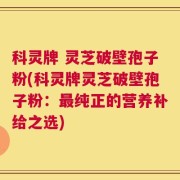 科灵牌 灵芝破壁孢子粉(科灵牌灵芝破壁孢子粉：最纯正的营养补给之选)