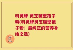 科灵牌 灵芝破壁孢子粉(科灵牌灵芝破壁孢子粉：最纯正的营养补给之选)