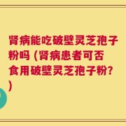 肾病能吃破壁灵芝孢子粉吗 (肾病患者可否食用破壁灵芝孢子粉？)