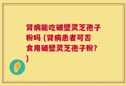 肾病能吃破壁灵芝孢子粉吗 (肾病患者可否食用破壁灵芝孢子粉？)