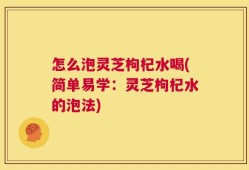 怎么泡灵芝枸杞水喝(简单易学：灵芝枸杞水的泡法)