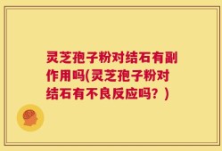 灵芝孢子粉对结石有副作用吗(灵芝孢子粉对结石有不良反应吗？)
