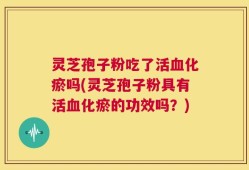 灵芝孢子粉吃了活血化瘀吗(灵芝孢子粉具有活血化瘀的功效吗？)
