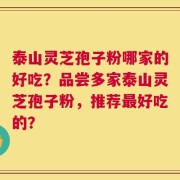 泰山灵芝孢子粉哪家的好吃？品尝多家泰山灵芝孢子粉，推荐最好吃的？