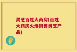 灵芝百姓大药房(百姓大药房火爆销售灵芝产品)