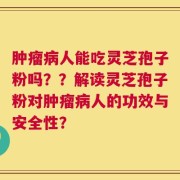 肿瘤病人能吃灵芝孢子粉吗？？解读灵芝孢子粉对肿瘤病人的功效与安全性？