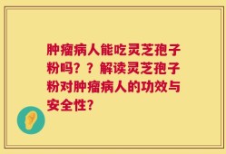 肿瘤病人能吃灵芝孢子粉吗？？解读灵芝孢子粉对肿瘤病人的功效与安全性？