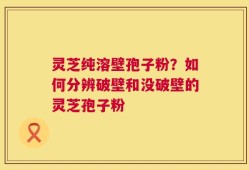 灵芝纯溶壁孢子粉？如何分辨破壁和没破壁的灵芝孢子粉