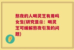熬夜的人喝灵芝有用吗女生(研究显示：喝灵芝可缓解熬夜引发的问题)