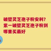 破壁灵芝孢子粉安利？紫一破壁灵芝孢子粉到哪里买最好