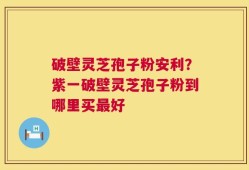破壁灵芝孢子粉安利？紫一破壁灵芝孢子粉到哪里买最好