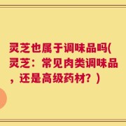 灵芝也属于调味品吗(灵芝：常见肉类调味品，还是高级药材？)