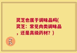 灵芝也属于调味品吗(灵芝：常见肉类调味品，还是高级药材？)