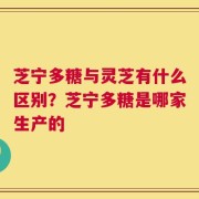 芝宁多糖与灵芝有什么区别？芝宁多糖是哪家生产的
