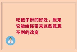 吃孢子粉的好处，原来它能给你带来这些意想不到的改变