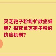 灵芝孢子粉能扩散癌细胞？探究灵芝孢子粉的抗癌机制？