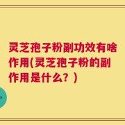 灵芝孢子粉副功效有啥作用(灵芝孢子粉的副作用是什么？)