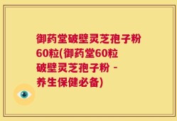 御药堂破壁灵芝孢子粉60粒(御药堂60粒破壁灵芝孢子粉 - 养生保健必备)