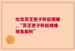 吃完灵芝孢子粉后嗜睡_“灵芝孢子粉后嗜睡现象解析”