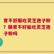 胃不舒服吃灵芝孢子粉？肠胃不好能吃灵芝孢子粉吗