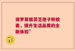 保罗葛根灵芝孢子粉胶囊，提升生活品质的全新体验”