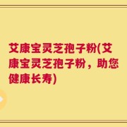 艾康宝灵芝孢子粉(艾康宝灵芝孢子粉，助您健康长寿)