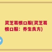 灵芝葛根口服(灵芝葛根口服：养生良方)