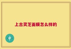 上古灵芝面膜怎么样的