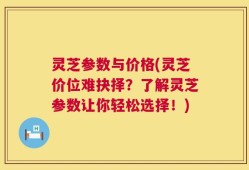 灵芝参数与价格(灵芝价位难抉择？了解灵芝参数让你轻松选择！)