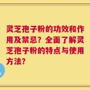 灵芝孢子粉的功效和作用及禁忌？全面了解灵芝孢子粉的特点与使用方法？