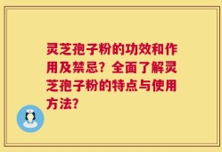 灵芝孢子粉的功效和作用及禁忌？全面了解灵芝孢子粉的特点与使用方法？