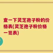 查一下灵芝孢子粉的价格表(灵芝孢子粉价格一览表)