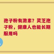 孢子粉有激素？灵芝孢子粉，健康人也能长期服用吗