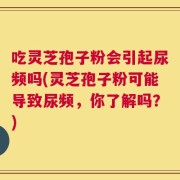 吃灵芝孢子粉会引起尿频吗(灵芝孢子粉可能导致尿频，你了解吗？)