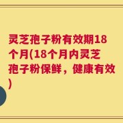 灵芝孢子粉有效期18个月(18个月内灵芝孢子粉保鲜，健康有效)