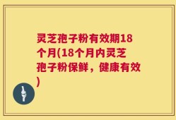 灵芝孢子粉有效期18个月(18个月内灵芝孢子粉保鲜，健康有效)