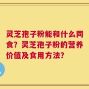 灵芝孢子粉能和什么同食？灵芝孢子粉的营养价值及食用方法？