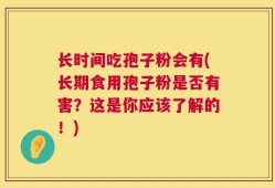 长时间吃孢子粉会有(长期食用孢子粉是否有害？这是你应该了解的！)