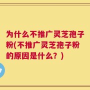 为什么不推广灵芝孢子粉(不推广灵芝孢子粉的原因是什么？)