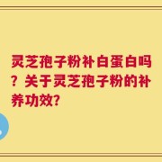 灵芝孢子粉补白蛋白吗？关于灵芝孢子粉的补养功效？