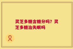 灵芝多糖含糖分吗？灵芝多糖治失眠吗