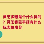 灵芝多糖是个什么样的？灵芝香菇平菇有什么标志性成分